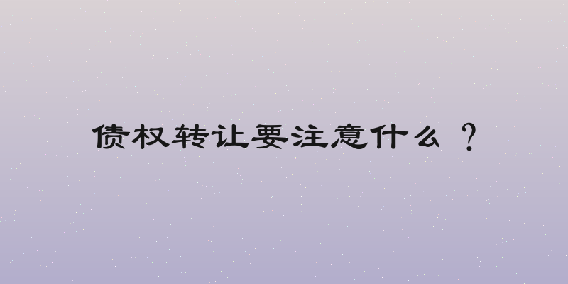 债权转让要注意什么？