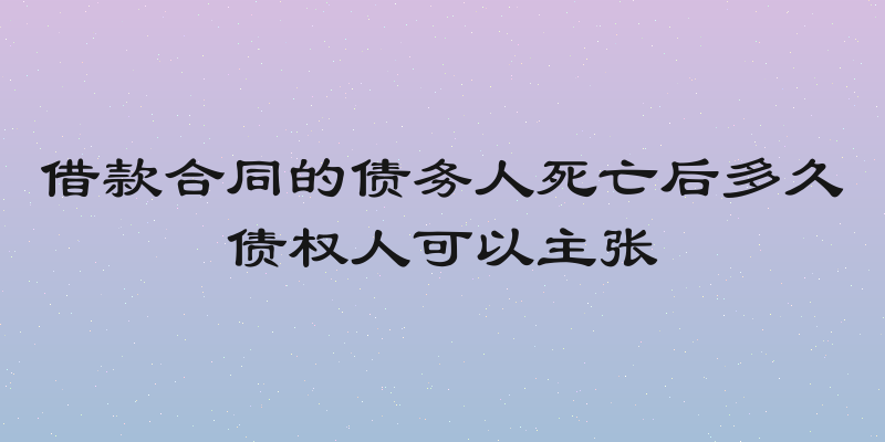 借款合同的债务人死亡后多久债权人可以主张