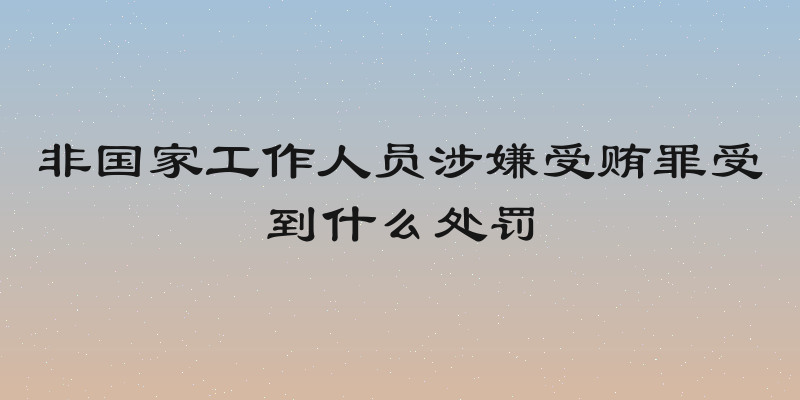 非国家工作人员涉嫌受贿罪受到什么处罚