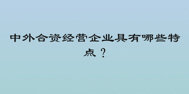 中外合资经营企业具有哪些特点？