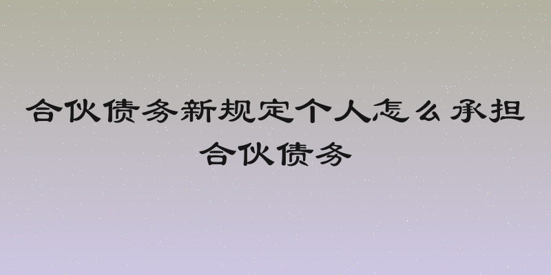 合伙债务新规定个人怎么承担合伙债务
