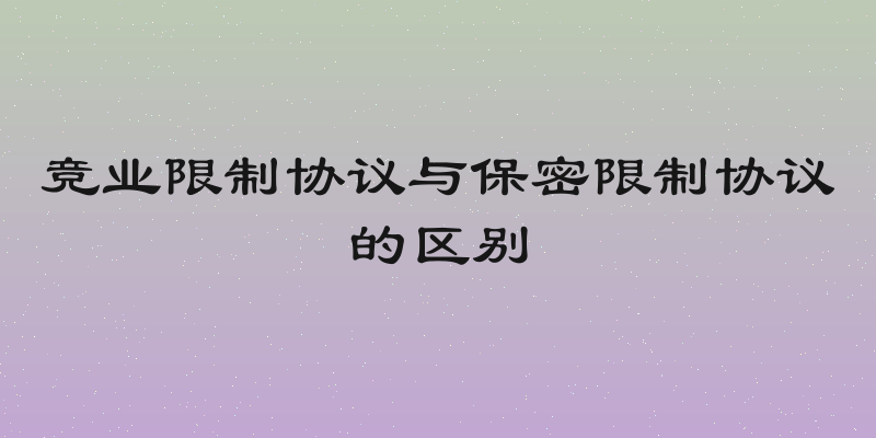 竞业限制协议与保密限制协议的区别