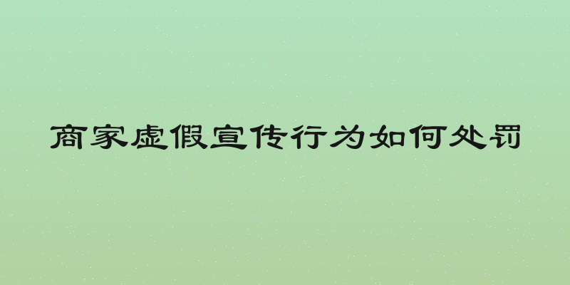 商家虚假宣传行为如何处罚