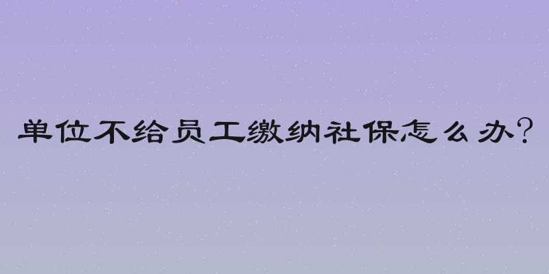 单位不给员工缴纳社保怎么办?