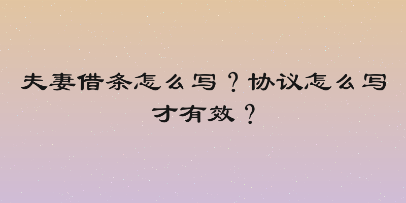 夫妻借条怎么写？协议怎么写才有效？