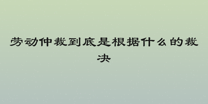 劳动仲裁到底是根据什么的裁决