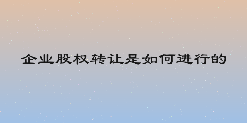 企业股权转让是如何进行的