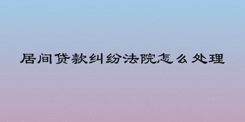 居间贷款纠纷法院怎么处理