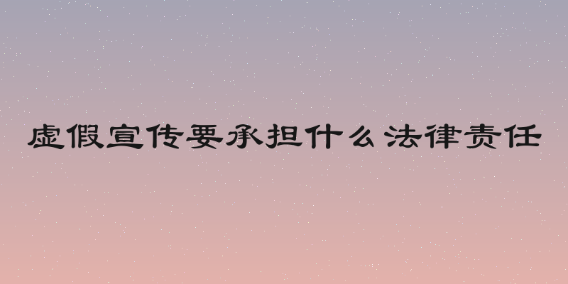 虚假宣传要承担什么法律责任