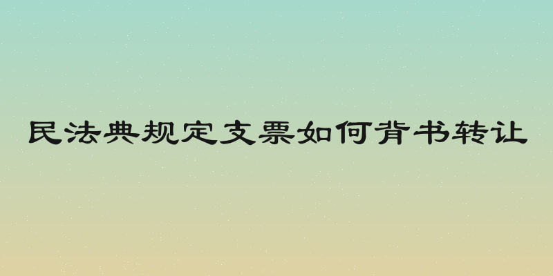 民法典规定支票如何背书转让