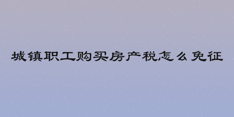 城镇职工购买房产税怎么免征