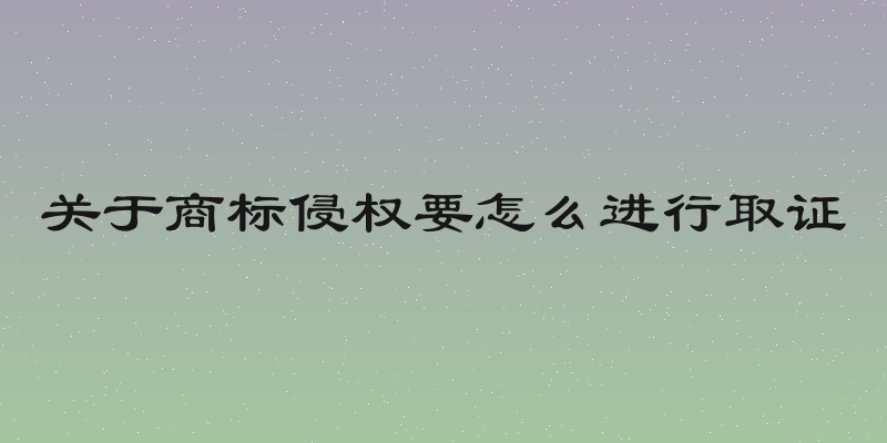 关于商标侵权要怎么进行取证