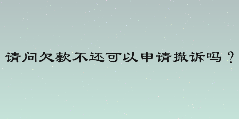 请问欠款不还可以申请撤诉吗？