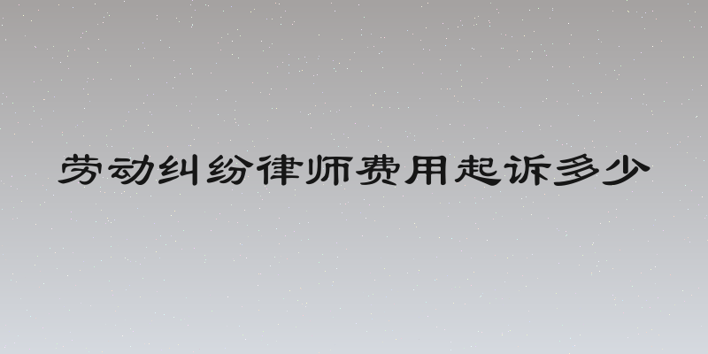 劳动纠纷律师费用起诉多少