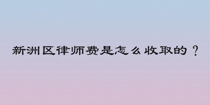 新洲区律师费是怎么收取的？
