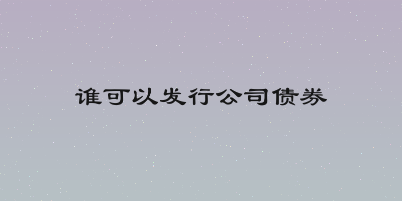 谁可以发行公司债券