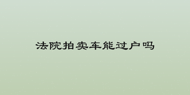 法院拍卖车能过户吗
