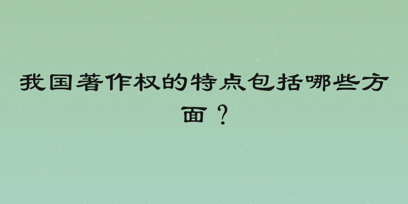 我国著作权的特点包括哪些方面？