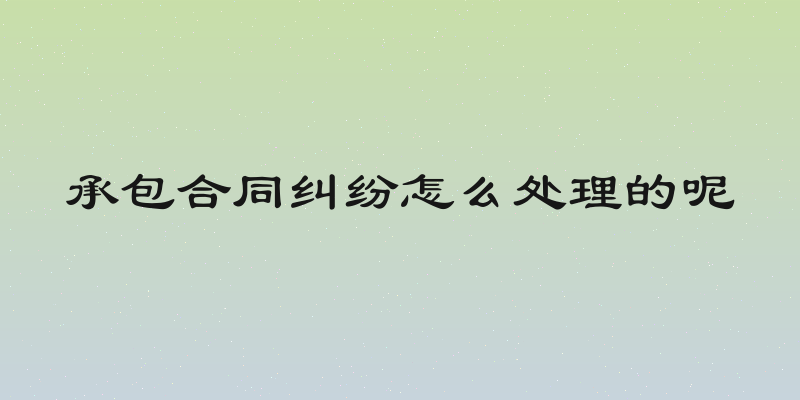 承包合同纠纷怎么处理的呢
