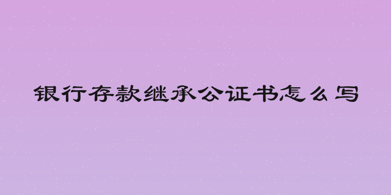 银行存款继承公证书怎么写