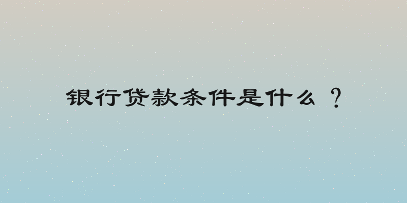 银行贷款条件是什么？