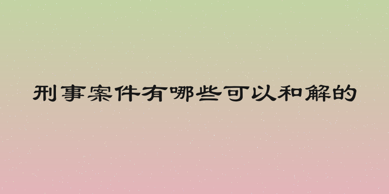 刑事案件有哪些可以和解的
