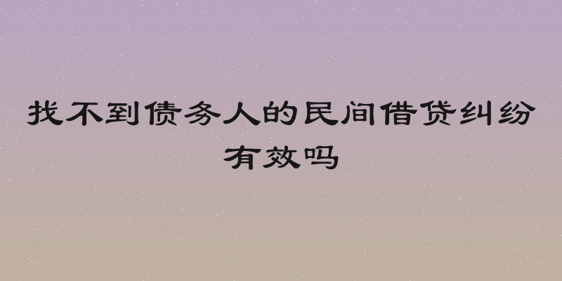 找不到债务人的民间借贷纠纷有效吗