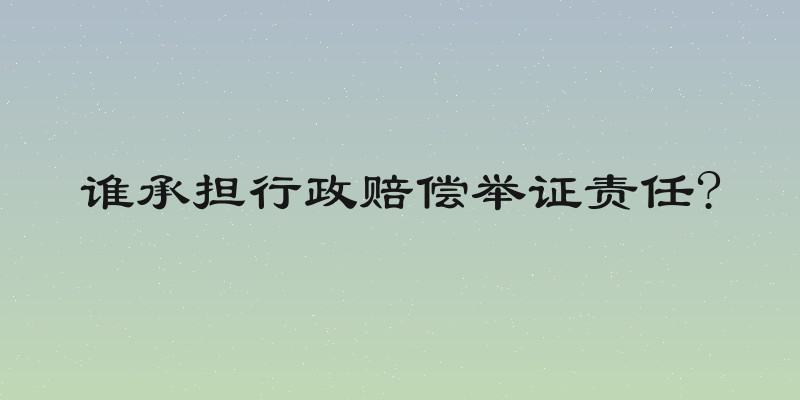 谁承担行政赔偿举证责任?