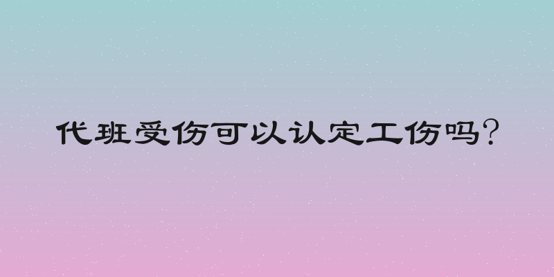 代班受伤可以认定工伤吗?