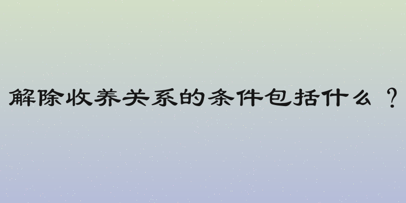 解除收养关系的条件包括什么？