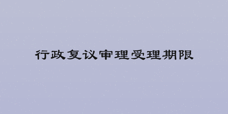 行政复议审理受理期限