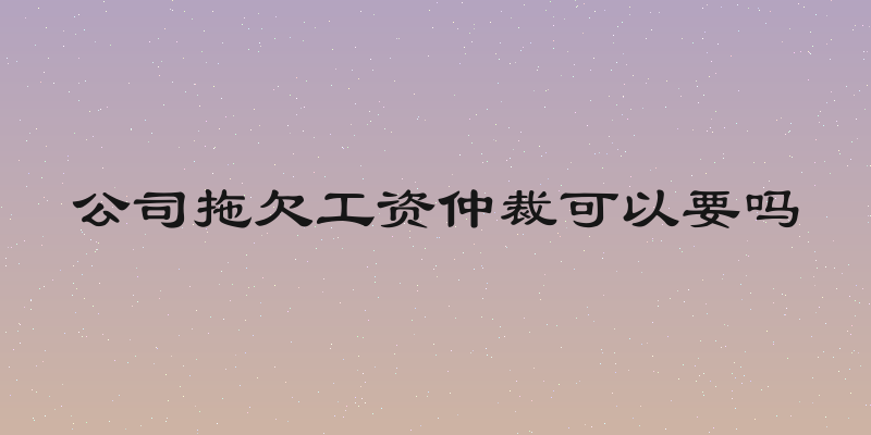 公司拖欠工资仲裁可以要吗