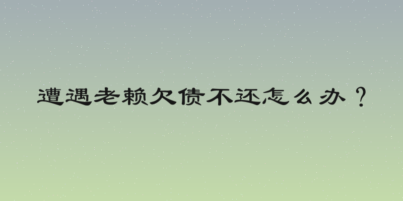 遭遇老赖欠债不还怎么办？
