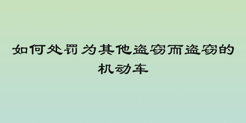 如何处罚为其他盗窃而盗窃的机动车