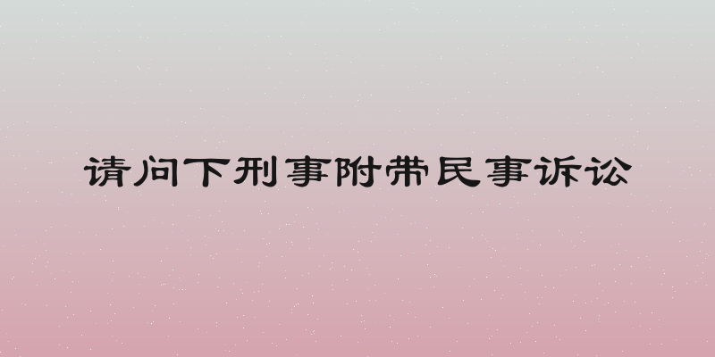 请问下刑事附带民事诉讼