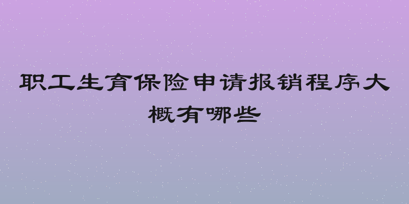 职工生育保险申请报销程序大概有哪些