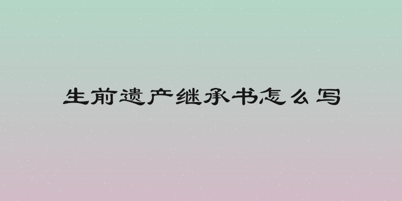 生前遗产继承书怎么写