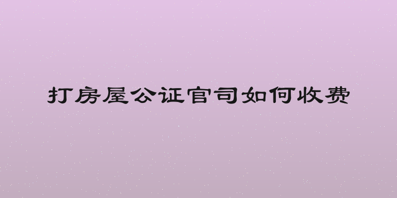 打房屋公证官司如何收费