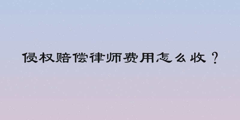 侵权赔偿律师费用怎么收？