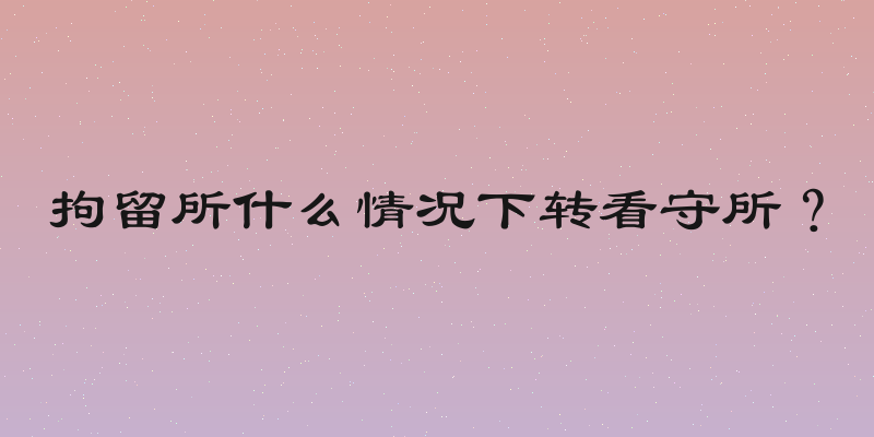 拘留所什么情况下转看守所？