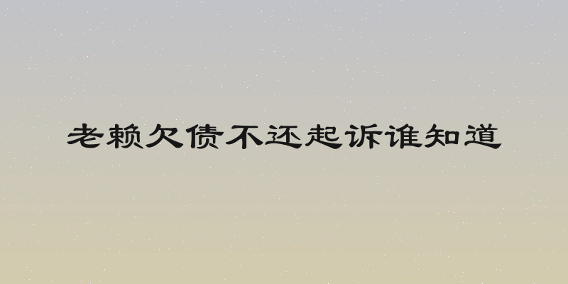 老赖欠债不还起诉谁知道