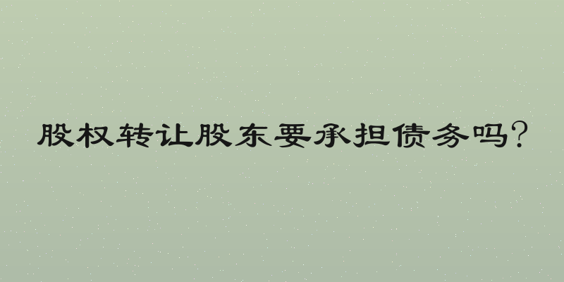 股权转让股东要承担债务吗?