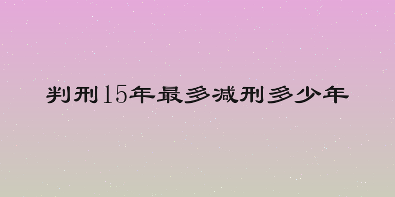 判刑15年最多减刑多少年