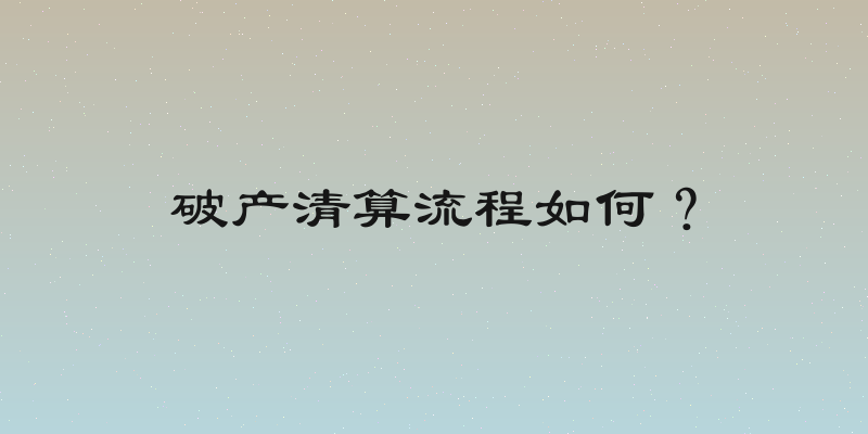 破产清算流程如何？