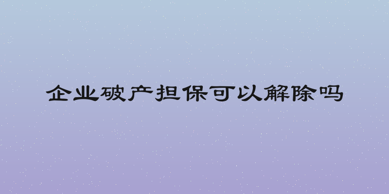 企业破产担保可以解除吗