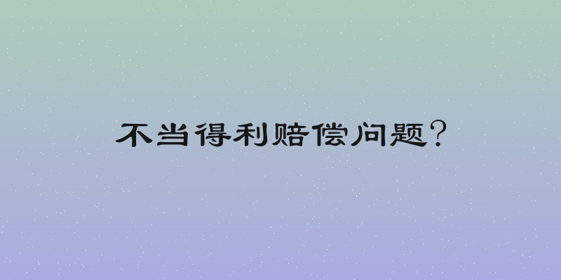 不当得利赔偿问题?