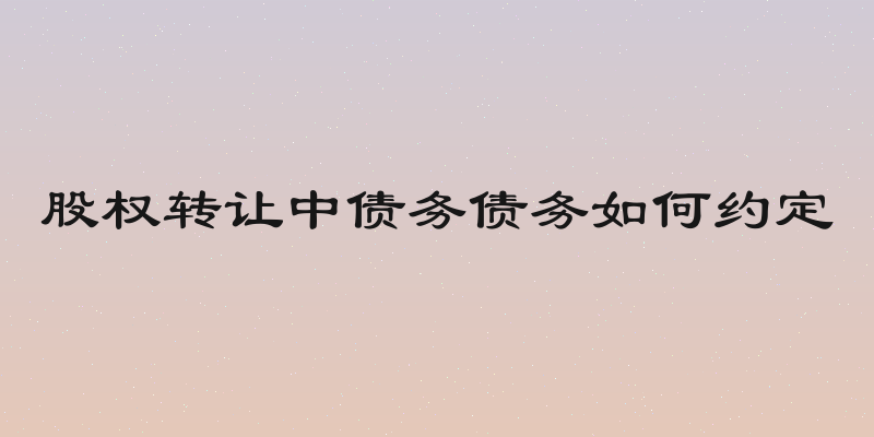 股权转让中债务债务如何约定