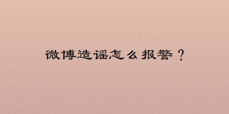 微博造谣怎么报警？