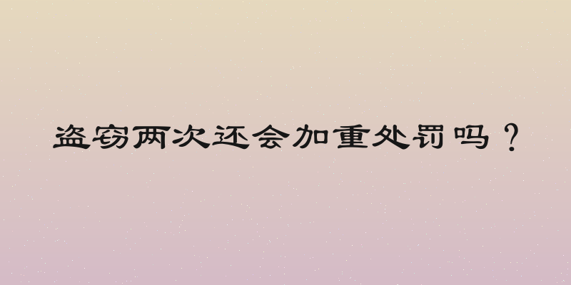 盗窃两次还会加重处罚吗？
