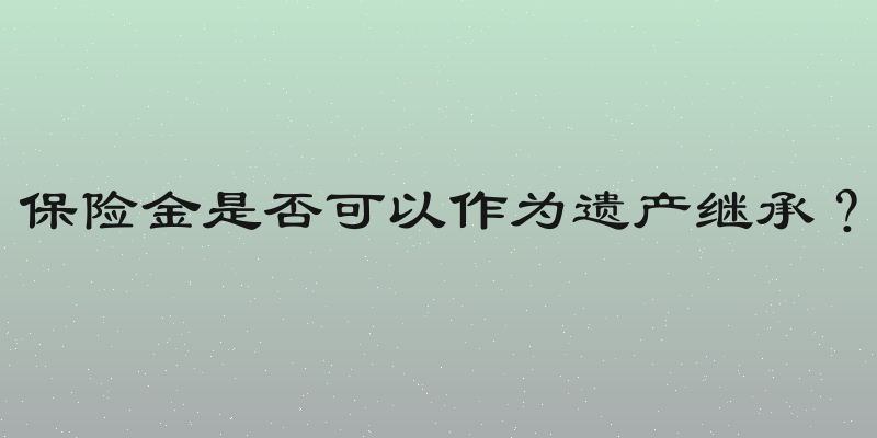 保险金是否可以作为遗产继承？